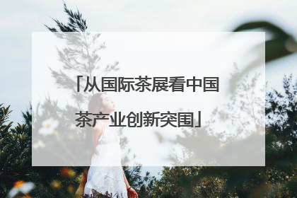 从国际茶展看中国茶产业创新突围